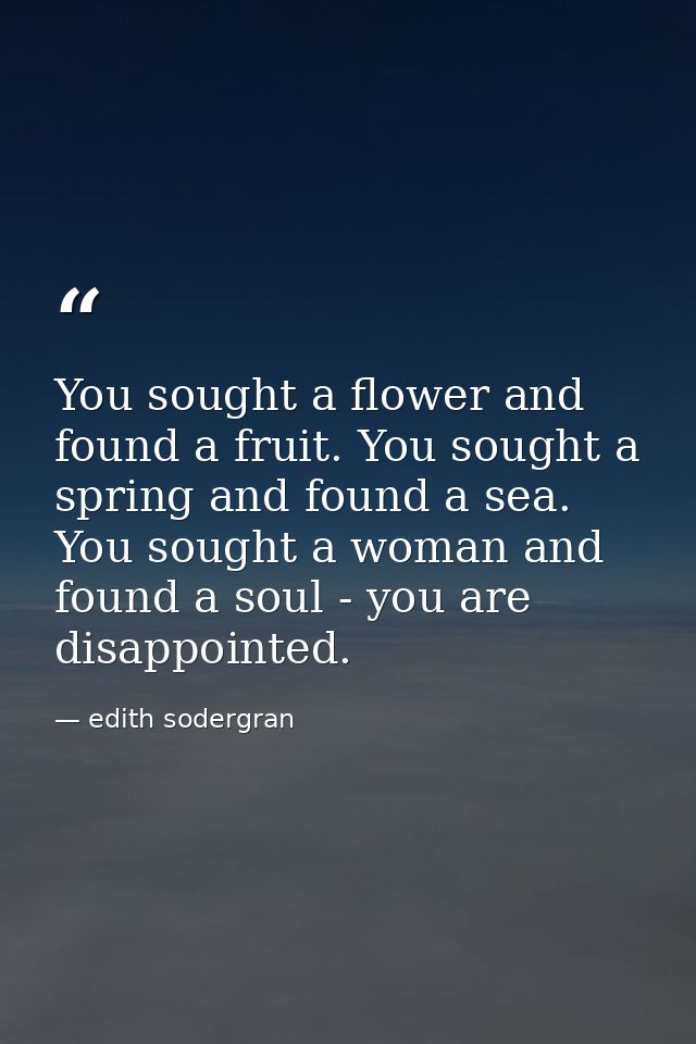 You sought a flower and found a fruit. You sought a spring and found a sea. You sought a woman and found a soul - you ar — edith sodergran