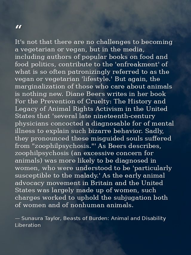 It's not that there are no challenges to becoming a vegetarian or vegan, but in the media, including authors of popular  — Sunaura Taylor, Beasts of Burden: Animal and Disability Liberation