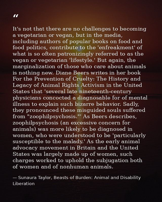 It's not that there are no challenges to becoming a vegetarian or vegan, but in the media, including authors of popular  — Sunaura Taylor, Beasts of Burden: Animal and Disability Liberation