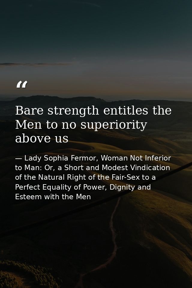 Bare strength entitles the Men to no superiority above us — Lady Sophia Fermor, Woman Not Inferior to Man: Or, a Short and Modest Vindication of the Natural Right of the Fair-Sex to a Perfect Equality of Power, Dignity and Esteem with the Men