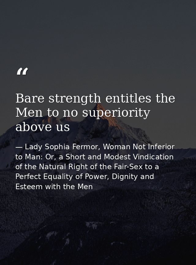 Bare strength entitles the Men to no superiority above us — Lady Sophia Fermor, Woman Not Inferior to Man: Or, a Short and Modest Vindication of the Natural Right of the Fair-Sex to a Perfect Equality of Power, Dignity and Esteem with the Men