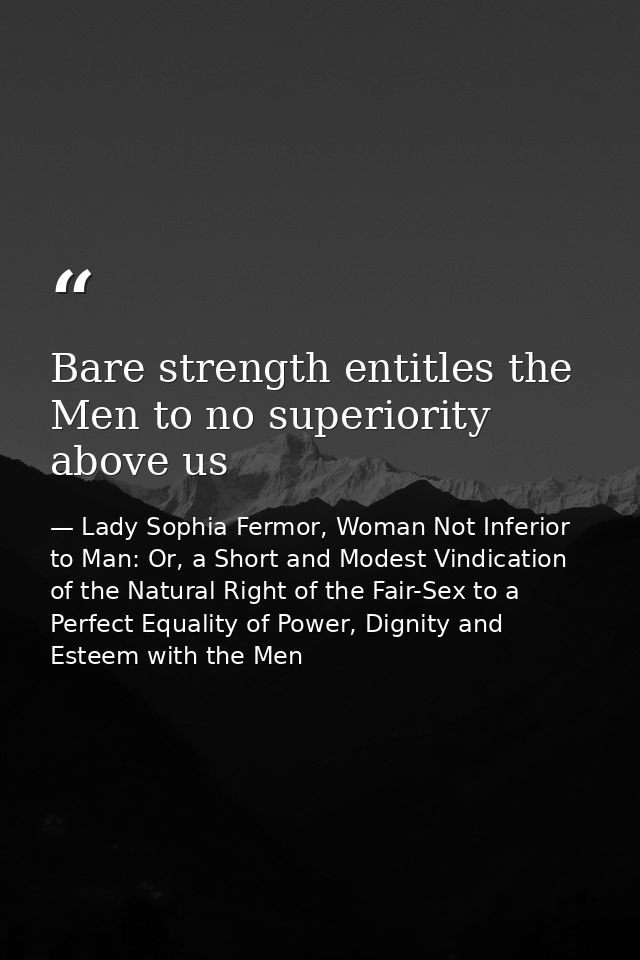 Bare strength entitles the Men to no superiority above us — Lady Sophia Fermor, Woman Not Inferior to Man: Or, a Short and Modest Vindication of the Natural Right of the Fair-Sex to a Perfect Equality of Power, Dignity and Esteem with the Men