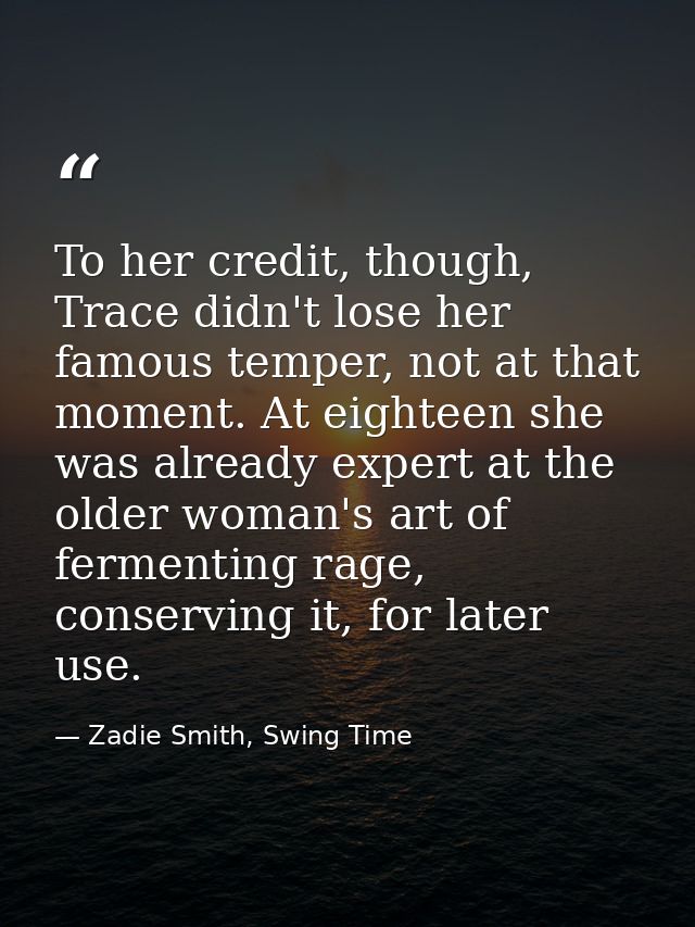 To her credit, though, Trace didn't lose her famous temper, not at that moment. At eighteen she was already expert at th — Zadie Smith, Swing Time