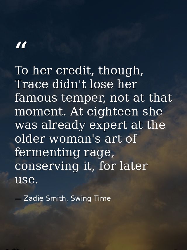 To her credit, though, Trace didn't lose her famous temper, not at that moment. At eighteen she was already expert at th — Zadie Smith, Swing Time