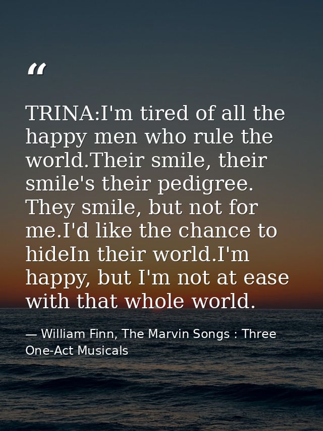 TRINA:I'm tired of all the happy men who rule the world.Their smile, their smile's their pedigree. They smile, but not f — William Finn, The Marvin Songs : Three One-Act Musicals