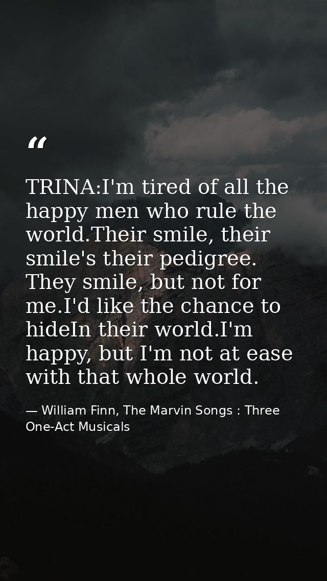 TRINA:I'm tired of all the happy men who rule the world.Their smile, their smile's their pedigree. They smile, but not f — William Finn, The Marvin Songs : Three One-Act Musicals