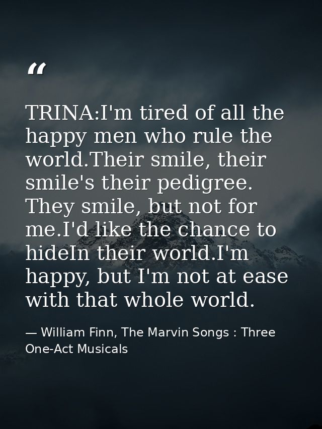 TRINA:I'm tired of all the happy men who rule the world.Their smile, their smile's their pedigree. They smile, but not f — William Finn, The Marvin Songs : Three One-Act Musicals