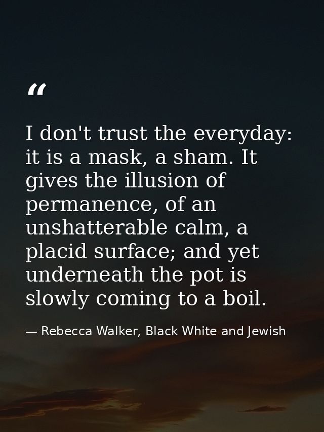 I don't trust the everyday: it is a mask, a sham. It gives the illusion of permanence, of an unshatterable calm, a placi — Rebecca Walker, Black White and Jewish