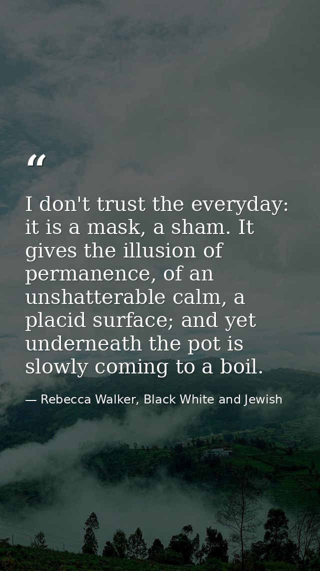 I don't trust the everyday: it is a mask, a sham. It gives the illusion of permanence, of an unshatterable calm, a placi — Rebecca Walker, Black White and Jewish