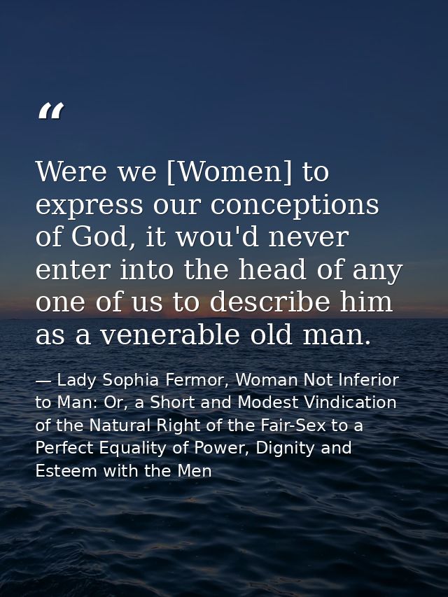 Were we [Women] to express our conceptions of God, it wou'd never enter into the head of any one of us to describe him a — Lady Sophia Fermor, Woman Not Inferior to Man: Or, a Short and Modest Vindication of the Natural Right of the Fair-Sex to a Perfect Equality of Power, Dignity and Esteem with the Men