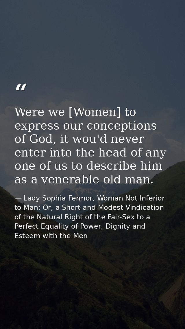 Were we [Women] to express our conceptions of God, it wou'd never enter into the head of any one of us to describe him a — Lady Sophia Fermor, Woman Not Inferior to Man: Or, a Short and Modest Vindication of the Natural Right of the Fair-Sex to a Perfect Equality of Power, Dignity and Esteem with the Men