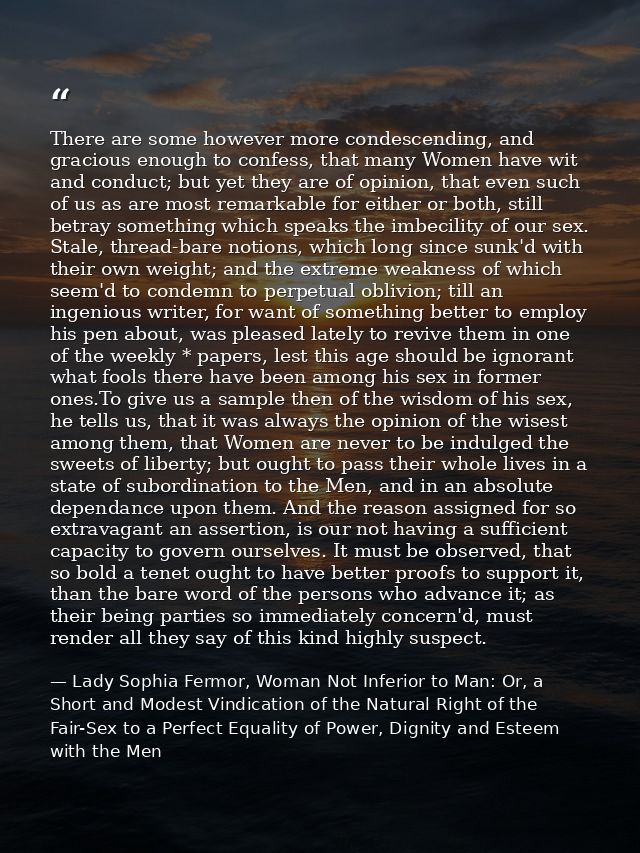 There are some however more condescending, and gracious enough to confess, that many Women have wit and conduct; but yet — Lady Sophia Fermor, Woman Not Inferior to Man: Or, a Short and Modest Vindication of the Natural Right of the Fair-Sex to a Perfect Equality of Power, Dignity and Esteem with the Men