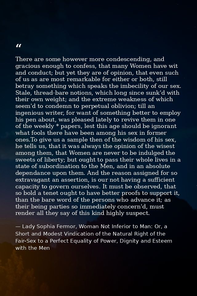 There are some however more condescending, and gracious enough to confess, that many Women have wit and conduct; but yet — Lady Sophia Fermor, Woman Not Inferior to Man: Or, a Short and Modest Vindication of the Natural Right of the Fair-Sex to a Perfect Equality of Power, Dignity and Esteem with the Men