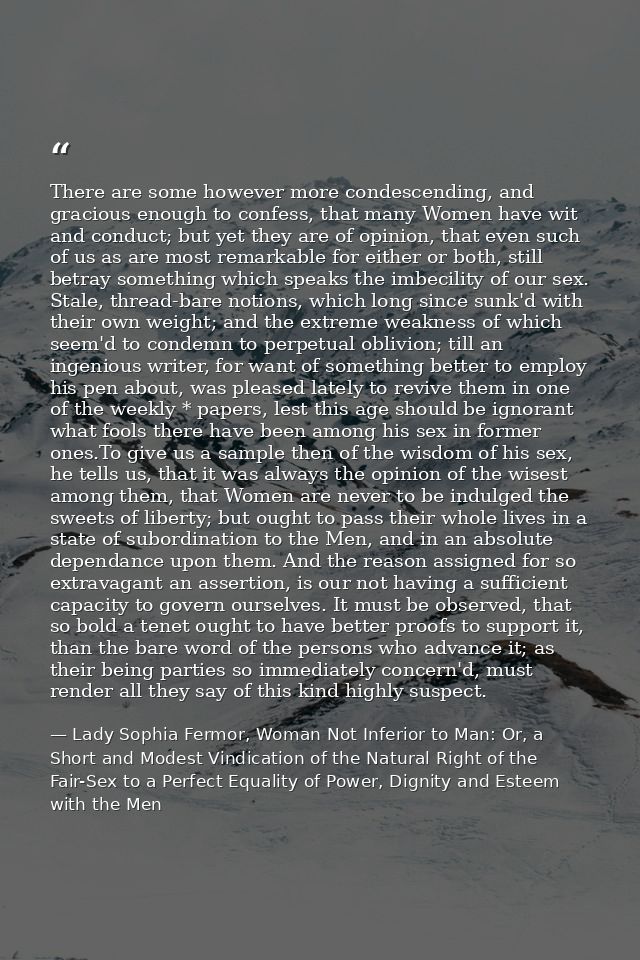 There are some however more condescending, and gracious enough to confess, that many Women have wit and conduct; but yet — Lady Sophia Fermor, Woman Not Inferior to Man: Or, a Short and Modest Vindication of the Natural Right of the Fair-Sex to a Perfect Equality of Power, Dignity and Esteem with the Men