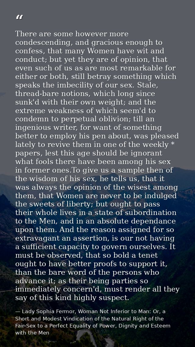 There are some however more condescending, and gracious enough to confess, that many Women have wit and conduct; but yet — Lady Sophia Fermor, Woman Not Inferior to Man: Or, a Short and Modest Vindication of the Natural Right of the Fair-Sex to a Perfect Equality of Power, Dignity and Esteem with the Men