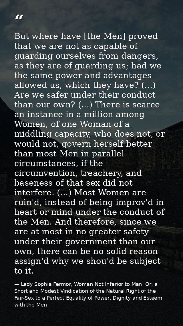 But where have [the Men] proved that we are not as capable of guarding ourselves from dangers, as they are of guarding u — Lady Sophia Fermor, Woman Not Inferior to Man: Or, a Short and Modest Vindication of the Natural Right of the Fair-Sex to a Perfect Equality of Power, Dignity and Esteem with the Men