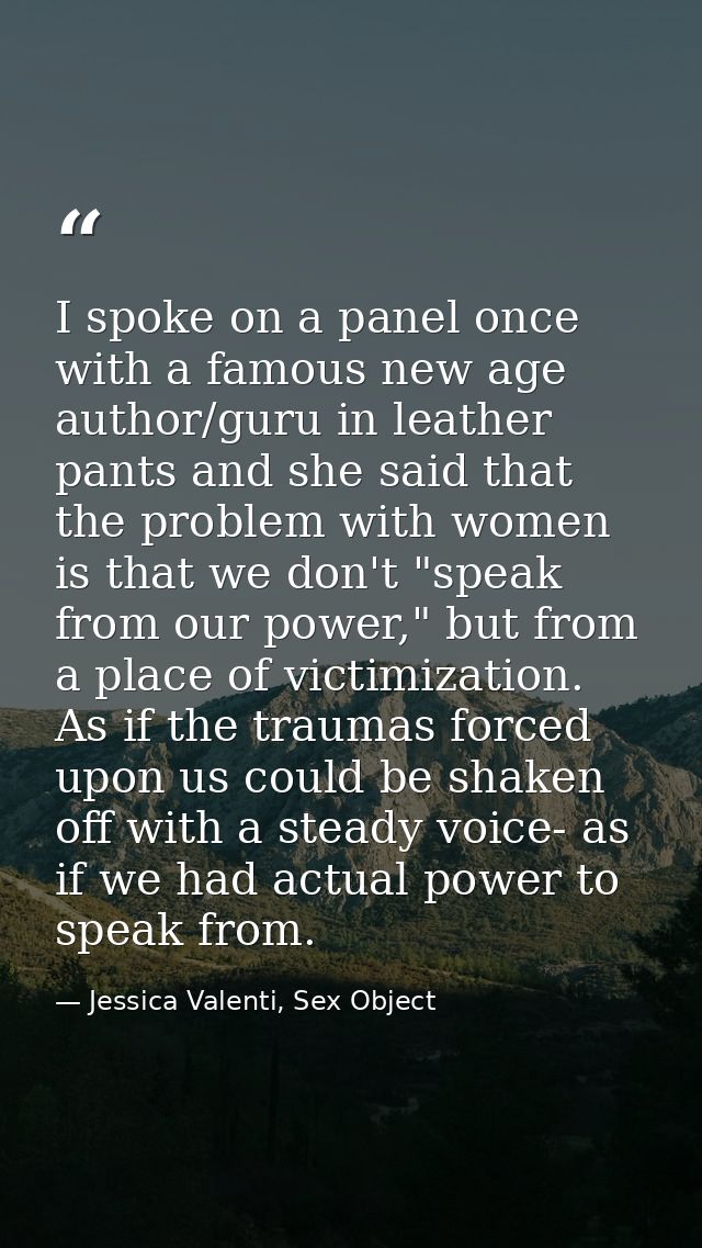 I spoke on a panel once with a famous new age author/guru in leather pants and she said that the problem with women is t — Jessica Valenti, Sex Object