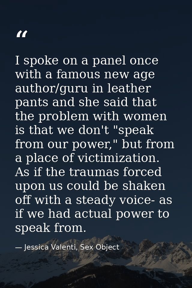 I spoke on a panel once with a famous new age author/guru in leather pants and she said that the problem with women is t — Jessica Valenti, Sex Object