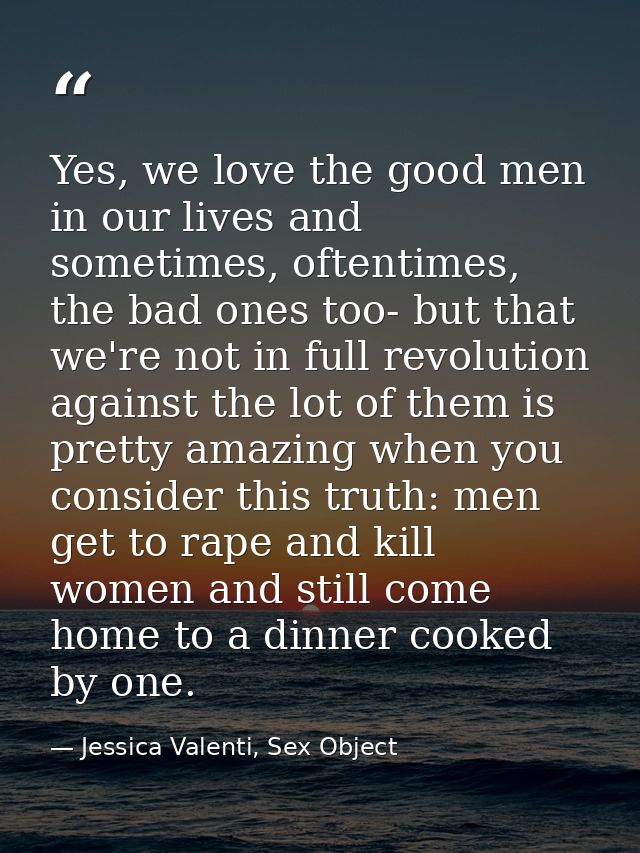 Yes, we love the good men in our lives and sometimes, oftentimes, the bad ones too- but that we're not in full revolutio — Jessica Valenti, Sex Object