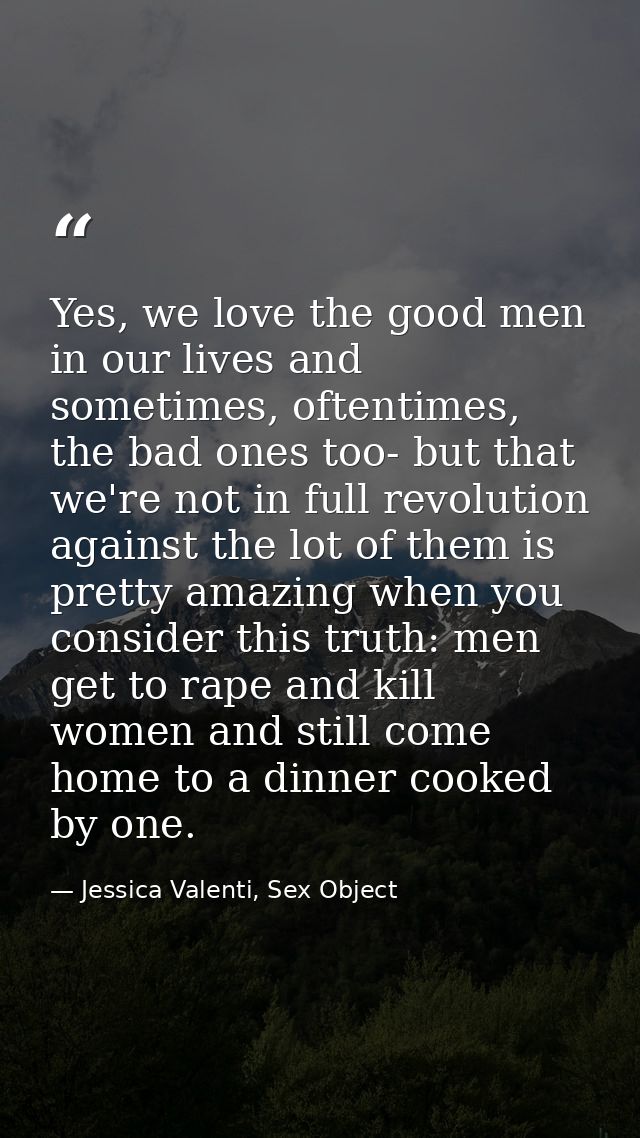 Yes, we love the good men in our lives and sometimes, oftentimes, the bad ones too- but that we're not in full revolutio — Jessica Valenti, Sex Object