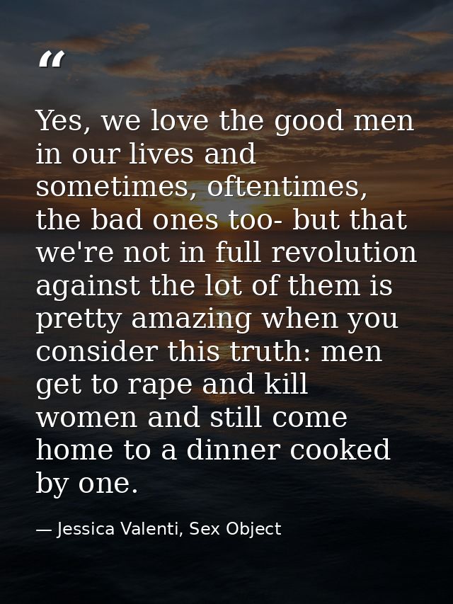Yes, we love the good men in our lives and sometimes, oftentimes, the bad ones too- but that we're not in full revolutio — Jessica Valenti, Sex Object