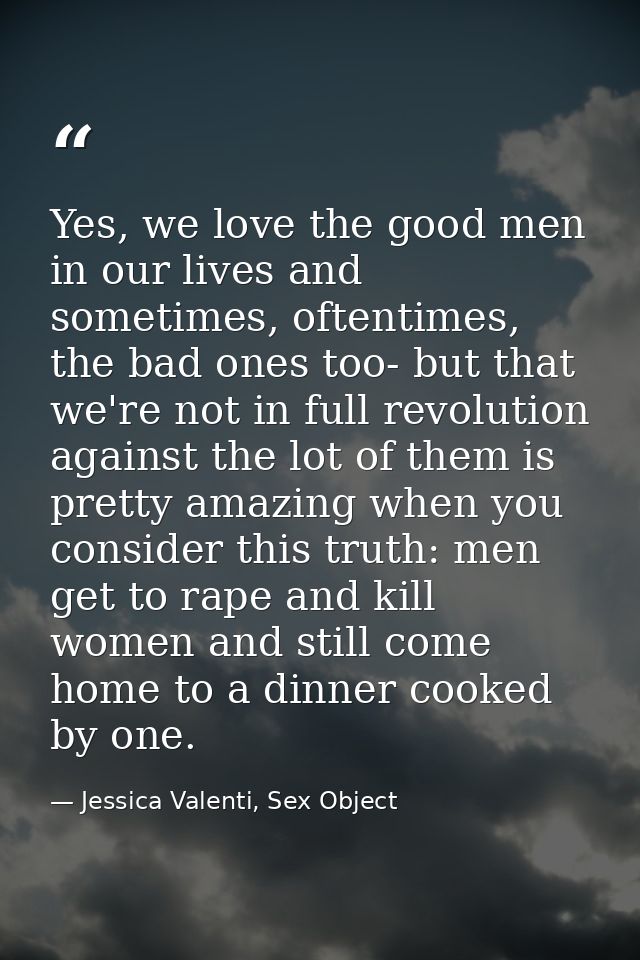 Yes, we love the good men in our lives and sometimes, oftentimes, the bad ones too- but that we're not in full revolutio — Jessica Valenti, Sex Object
