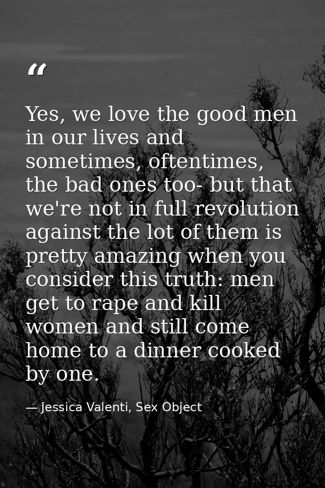 Yes, we love the good men in our lives and sometimes, oftentimes, the bad ones too- but that we're not in full revolutio — Jessica Valenti, Sex Object