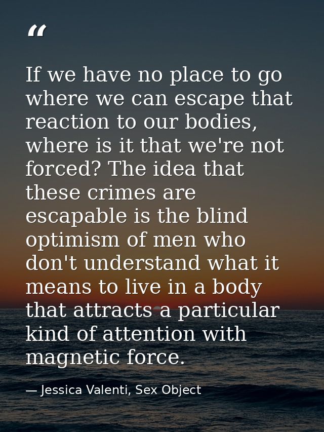 If we have no place to go where we can escape that reaction to our bodies, where is it that we're not forced? The idea t — Jessica Valenti, Sex Object