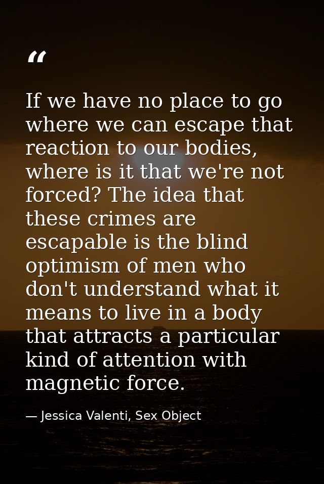 If we have no place to go where we can escape that reaction to our bodies, where is it that we're not forced? The idea t — Jessica Valenti, Sex Object