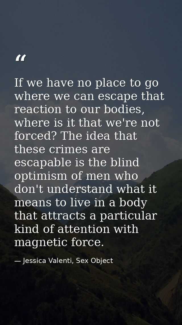 If we have no place to go where we can escape that reaction to our bodies, where is it that we're not forced? The idea t — Jessica Valenti, Sex Object