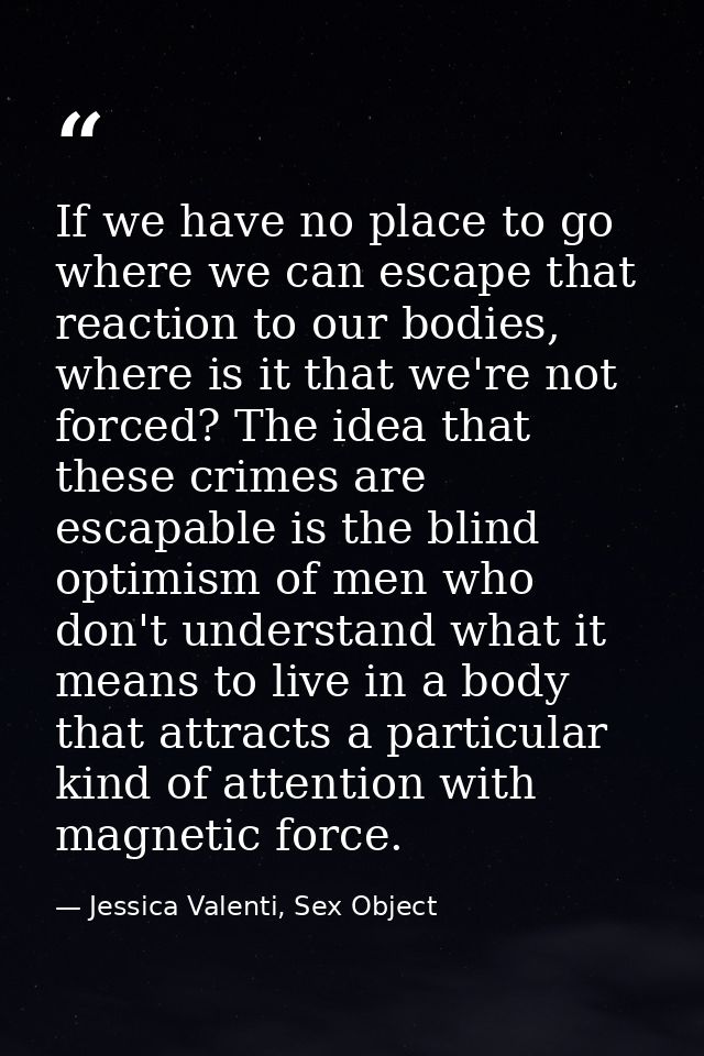 If we have no place to go where we can escape that reaction to our bodies, where is it that we're not forced? The idea t — Jessica Valenti, Sex Object