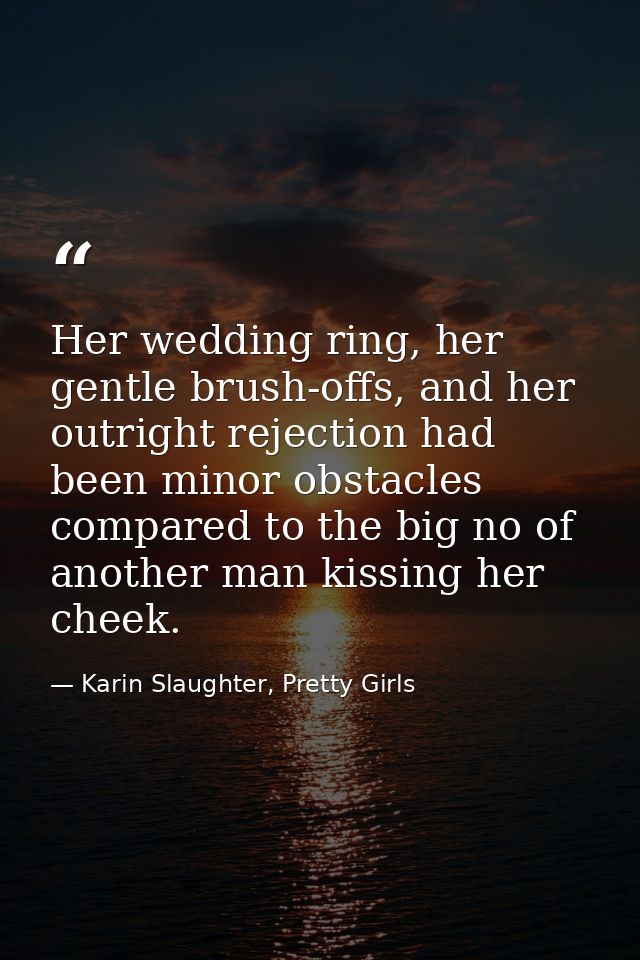 Her wedding ring, her gentle brush-offs, and her outright rejection had been minor obstacles compared to the big no of a — Karin Slaughter, Pretty Girls
