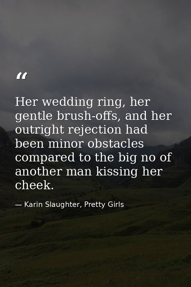 Her wedding ring, her gentle brush-offs, and her outright rejection had been minor obstacles compared to the big no of a — Karin Slaughter, Pretty Girls