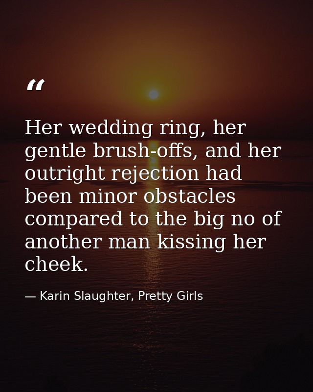 Her wedding ring, her gentle brush-offs, and her outright rejection had been minor obstacles compared to the big no of a — Karin Slaughter, Pretty Girls
