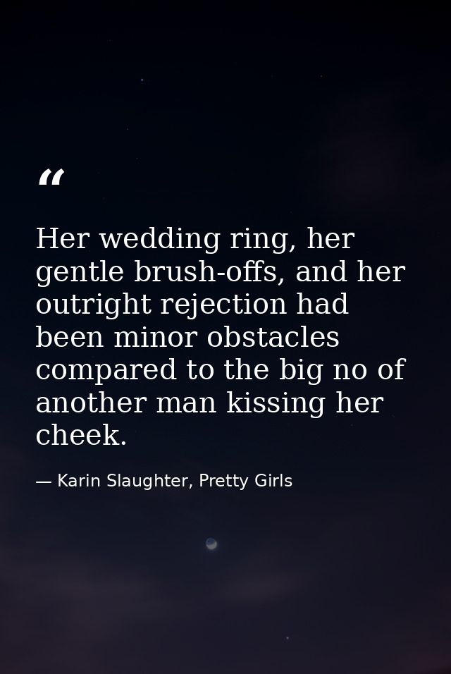 Her wedding ring, her gentle brush-offs, and her outright rejection had been minor obstacles compared to the big no of a — Karin Slaughter, Pretty Girls