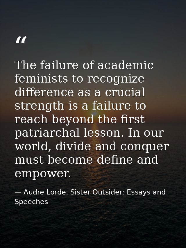 The failure of academic feminists to recognize difference as a crucial strength is a failure to reach beyond the first p — Audre Lorde, Sister Outsider: Essays and Speeches