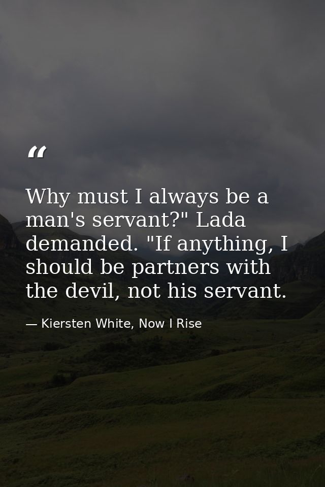 Why must I always be a man's servant?" Lada demanded. "If anything, I should be partners with the devil, not his servant — Kiersten White, Now I Rise