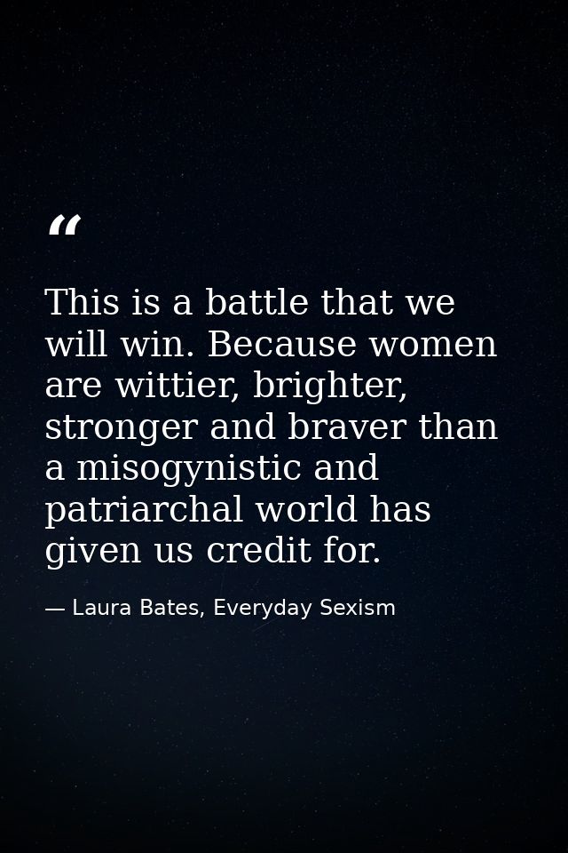This is a battle that we will win. Because women are wittier, brighter, stronger and braver than a misogynistic and patr — Laura Bates, Everyday Sexism