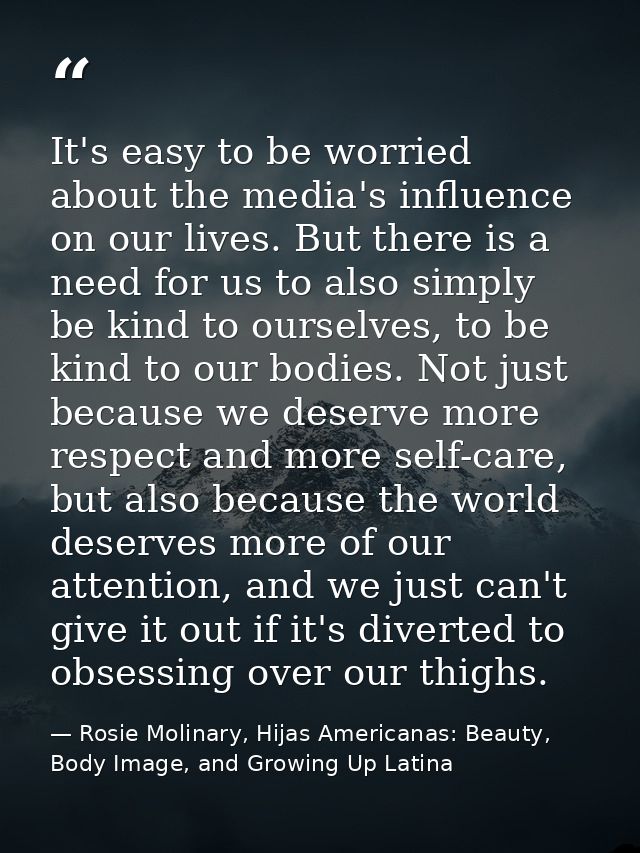 It's easy to be worried about the media's influence on our lives. But there is a need for us to also simply be kind to o — Rosie Molinary, Hijas Americanas: Beauty, Body Image, and Growing Up Latina