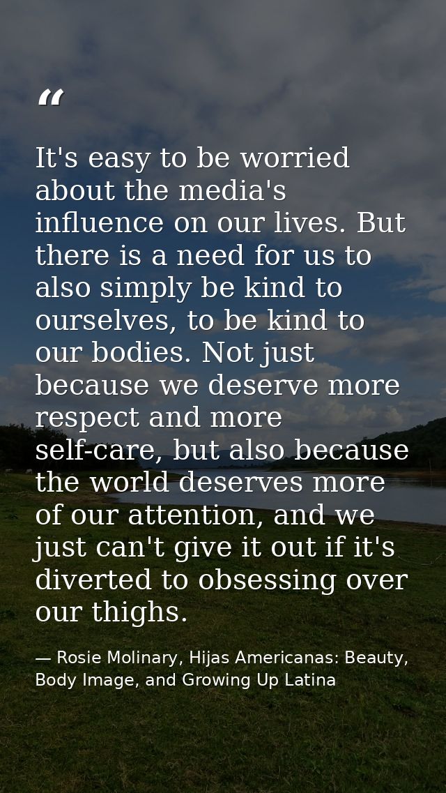 It's easy to be worried about the media's influence on our lives. But there is a need for us to also simply be kind to o — Rosie Molinary, Hijas Americanas: Beauty, Body Image, and Growing Up Latina
