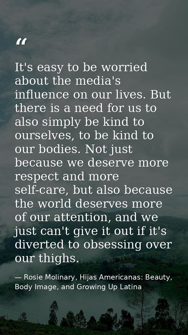 It's easy to be worried about the media's influence on our lives. But there is a need for us to also simply be kind to o — Rosie Molinary, Hijas Americanas: Beauty, Body Image, and Growing Up Latina