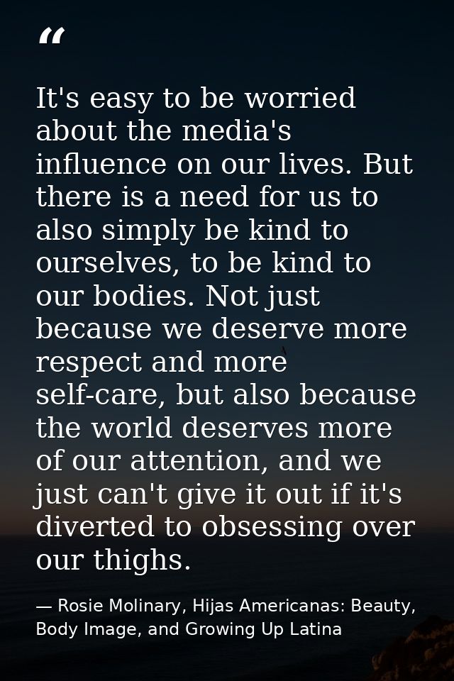 It's easy to be worried about the media's influence on our lives. But there is a need for us to also simply be kind to o — Rosie Molinary, Hijas Americanas: Beauty, Body Image, and Growing Up Latina