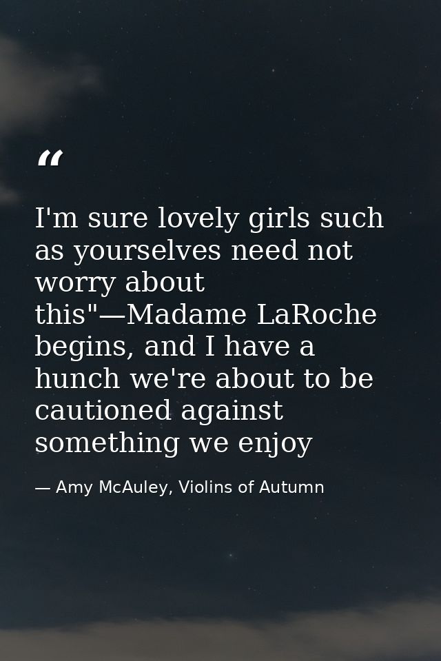 I'm sure lovely girls such as yourselves need not worry about this"—Madame LaRoche begins, and I have a hunch we're abou — Amy McAuley, Violins of Autumn