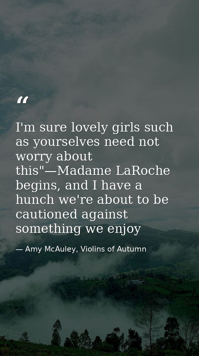 I'm sure lovely girls such as yourselves need not worry about this"—Madame LaRoche begins, and I have a hunch we're abou — Amy McAuley, Violins of Autumn
