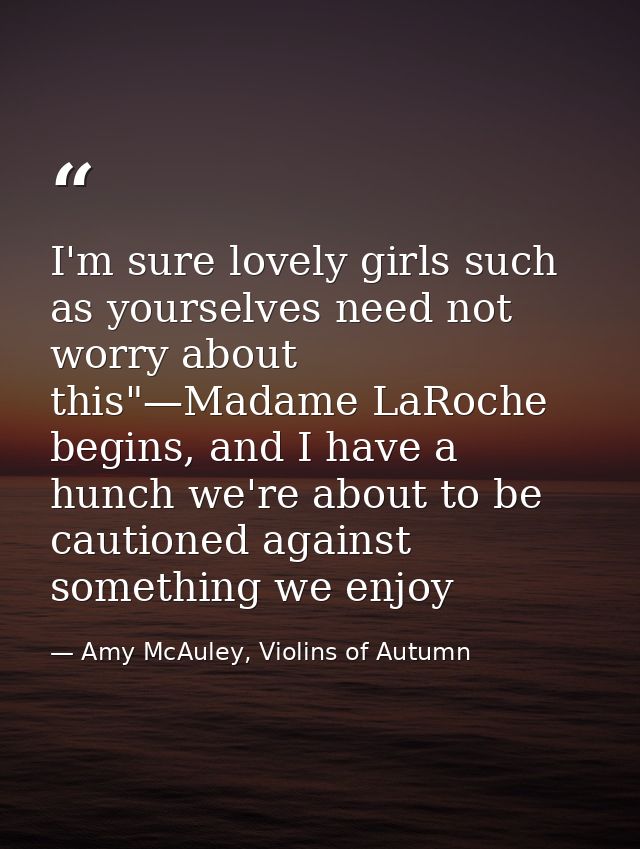 I'm sure lovely girls such as yourselves need not worry about this"—Madame LaRoche begins, and I have a hunch we're abou — Amy McAuley, Violins of Autumn