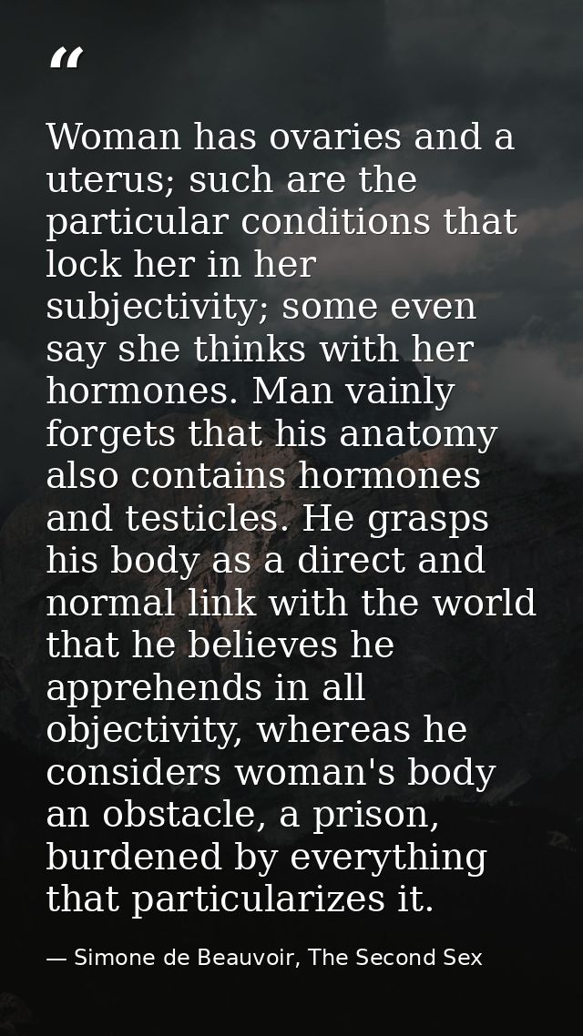 Woman has ovaries and a uterus; such are the particular conditions that lock her in her subjectivity; some even say she  — Simone de Beauvoir, The Second Sex