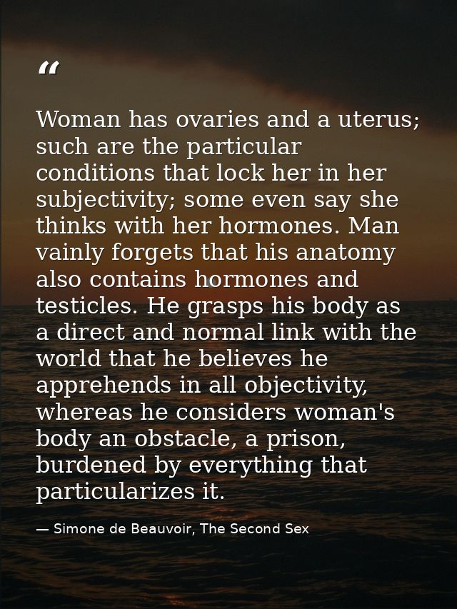 Woman has ovaries and a uterus; such are the particular conditions that lock her in her subjectivity; some even say she  — Simone de Beauvoir, The Second Sex