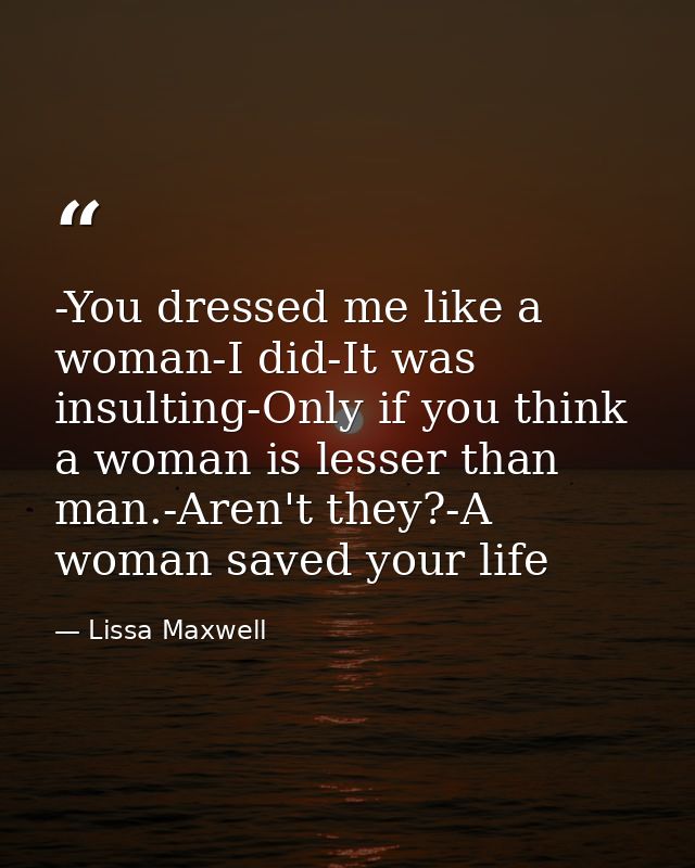 -You dressed me like a woman-I did-It was insulting-Only if you think a woman is lesser than man.-Aren't they?-A woman s — Lissa Maxwell