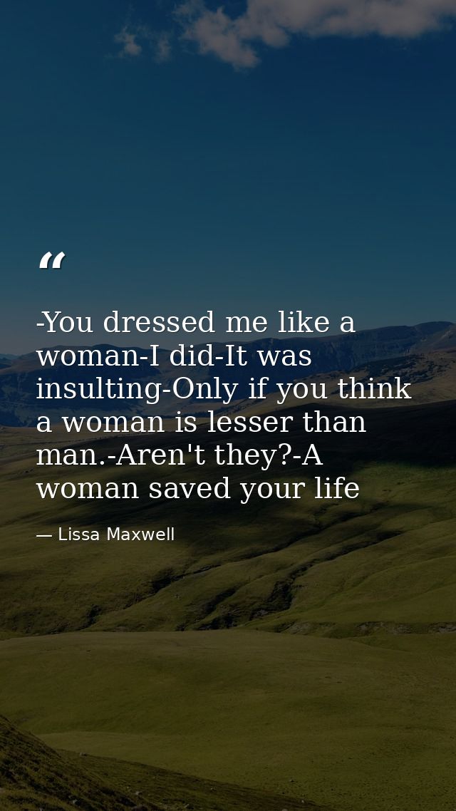 -You dressed me like a woman-I did-It was insulting-Only if you think a woman is lesser than man.-Aren't they?-A woman s — Lissa Maxwell