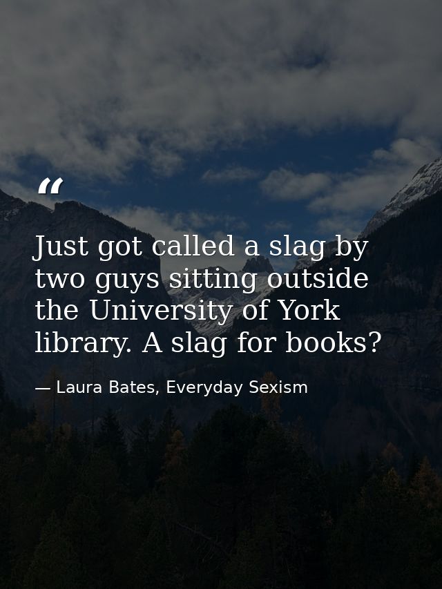 Just got called a slag by two guys sitting outside the University of York library. A slag for books? — Laura Bates, Everyday Sexism